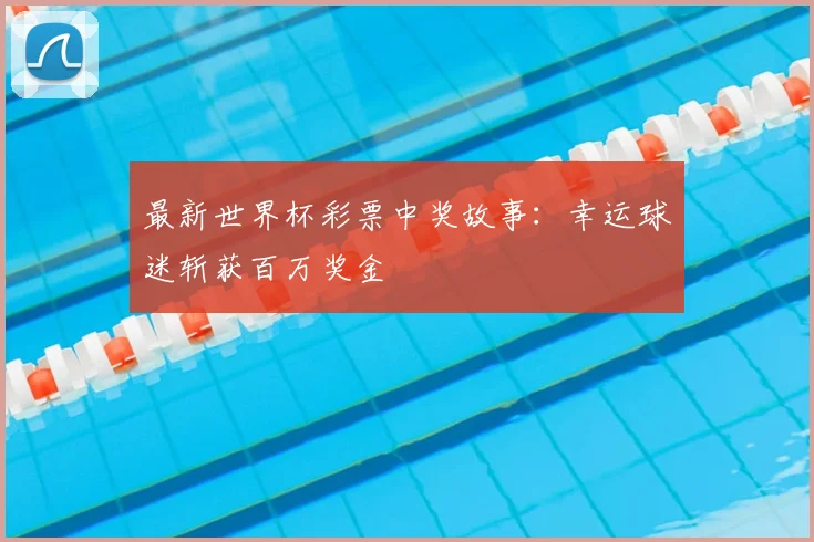 最新世界杯彩票中奖故事:幸运球迷斩获百万奖金