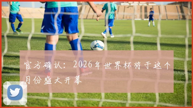 官方确认：2026年世界杯将于这个月份盛大开幕