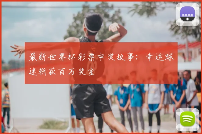 最新世界杯彩票中奖故事：幸运球迷斩获百万奖金