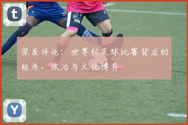 深度评论:世界杯足球比赛背后的经济、政治与文化博弈