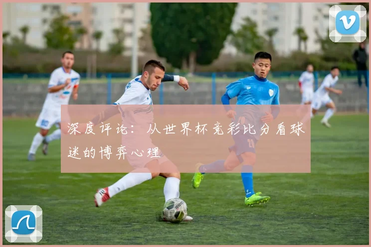 深度评论：从世界杯竞彩比分看球迷的博弈心理