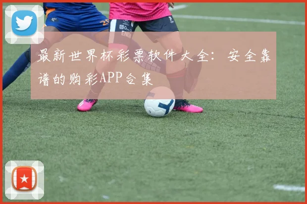 最新世界杯彩票软件大全：安全靠谱的购彩APP合集