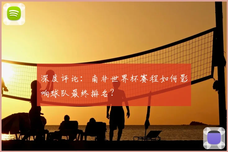 深度评论：南非世界杯赛程如何影响球队最终排名？