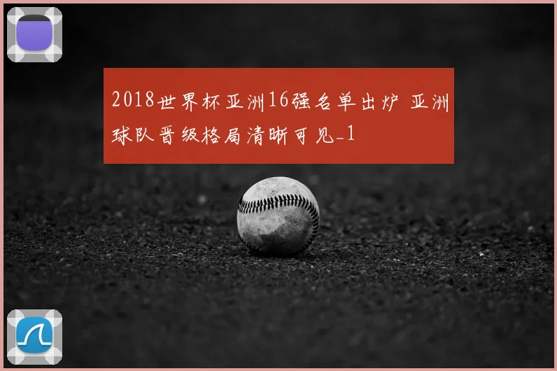 2018世界杯亚洲16强名单出炉 亚洲球队晋级格局清晰可见_1