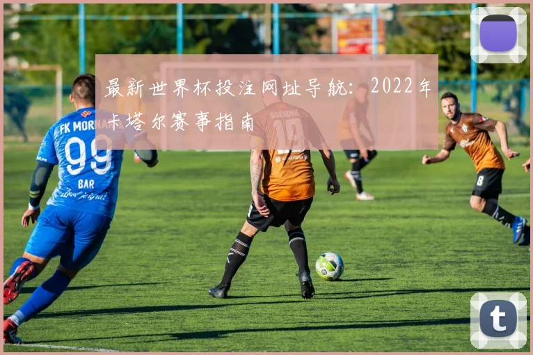 最新世界杯投注网址导航:2022年卡塔尔赛事指南